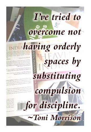 "I've tried to overcome not having orderly spaces by substituting compulsion for discipline." —Toni Morrison